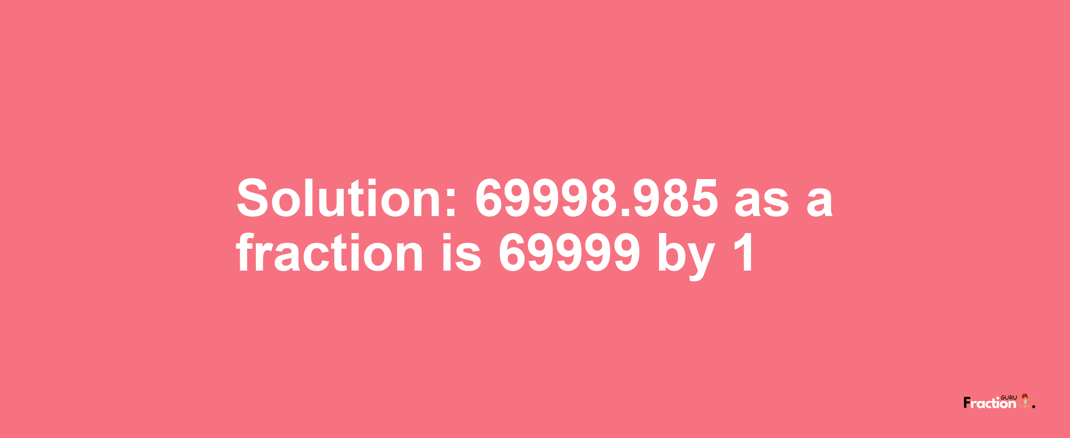 Solution:69998.985 as a fraction is 69999/1